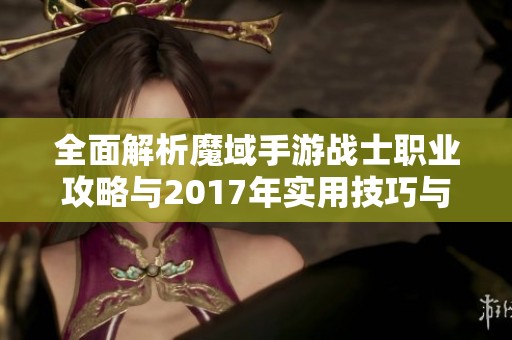 全面解析魔域手游战士职业攻略与2017年实用技巧与玩法窍门