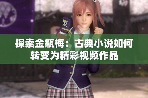 探索金瓶梅：古典小说如何转变为精彩视频作品