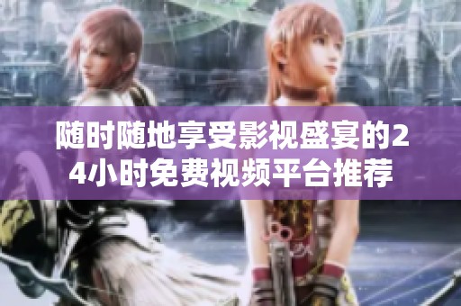 随时随地享受影视盛宴的24小时免费视频平台推荐