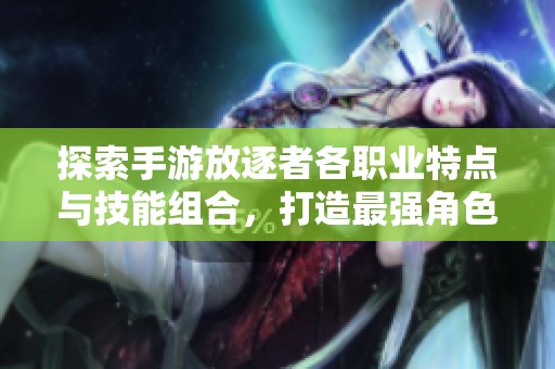 探索手游放逐者各职业特点与技能组合，打造最强角色攻略