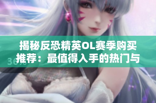 揭秘反恐精英OL赛季购买推荐：最值得入手的热门与超值选择