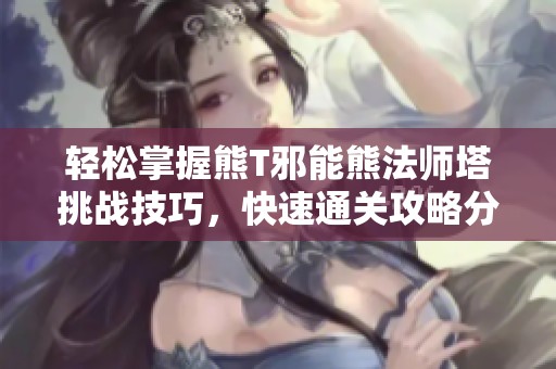 轻松掌握熊T邪能熊法师塔挑战技巧，快速通关攻略分享