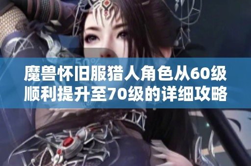 魔兽怀旧服猎人角色从60级顺利提升至70级的详细攻略与技巧分享