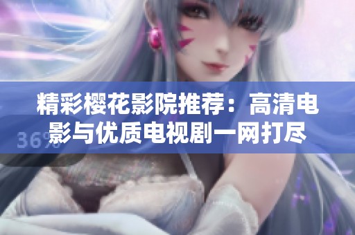 精彩樱花影院推荐：高清电影与优质电视剧一网打尽