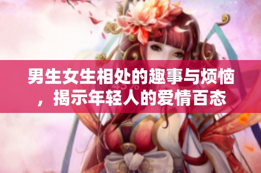男生女生相处的趣事与烦恼，揭示年轻人的爱情百态