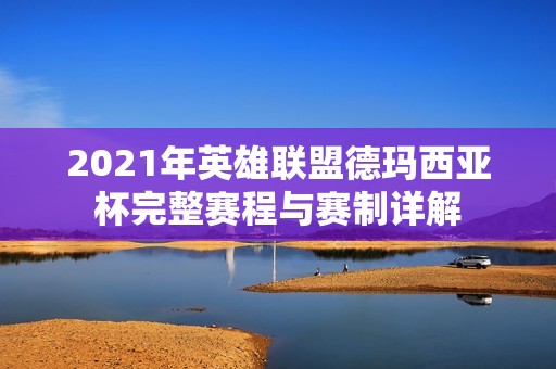 2021年英雄联盟德玛西亚杯完整赛程与赛制详解