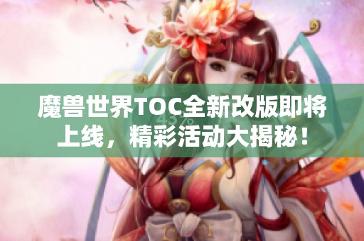 魔兽世界TOC全新改版即将上线，精彩活动大揭秘！