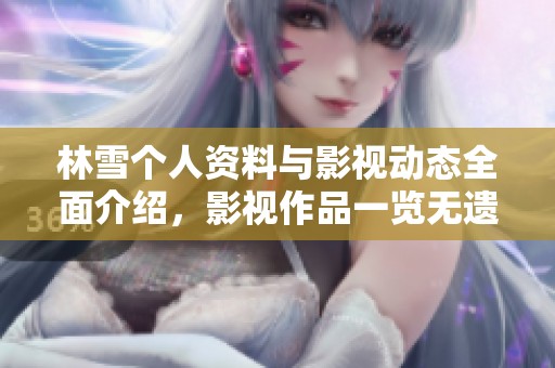 林雪个人资料与影视动态全面介绍，影视作品一览无遗