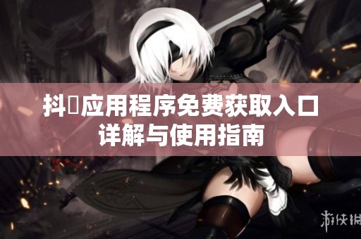 抖抈应用程序免费获取入口详解与使用指南