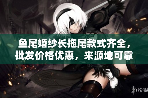 鱼尾婚纱长拖尾款式齐全，批发价格优惠，来源地可靠