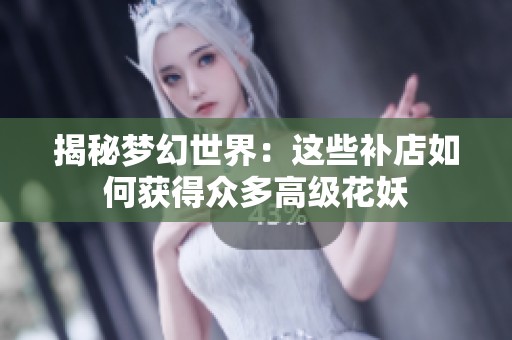 揭秘梦幻世界：这些补店如何获得众多高级花妖