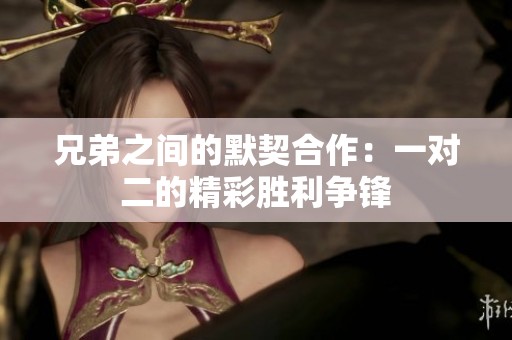 兄弟之间的默契合作：一对二的精彩胜利争锋