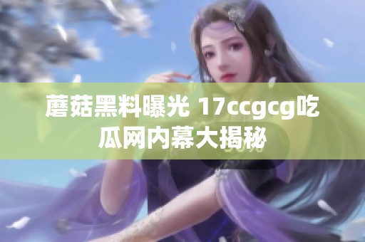 蘑菇黑料曝光 17ccgcg吃瓜网内幕大揭秘