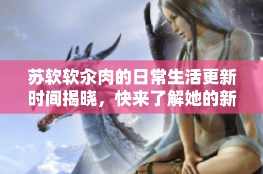 苏软软汆肉的日常生活更新时间揭晓，快来了解她的新动态