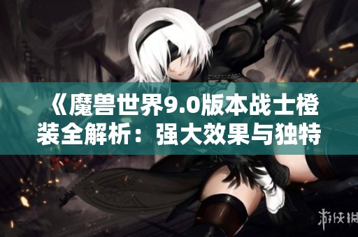 《魔兽世界9.0版本战士橙装全解析：强大效果与独特魅力》