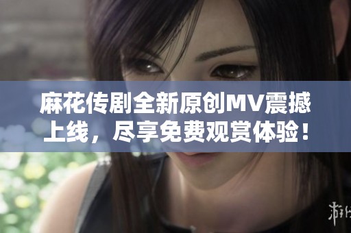 麻花传剧全新原创MV震撼上线，尽享免费观赏体验！