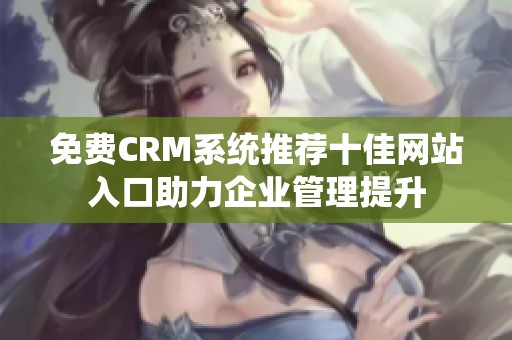 免费CRM系统推荐十佳网站入口助力企业管理提升