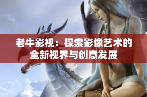 老牛影视：探索影像艺术的全新视界与创意发展