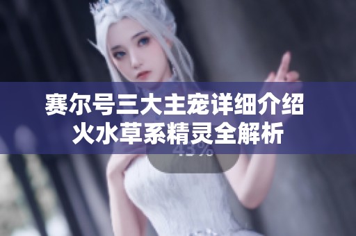 赛尔号三大主宠详细介绍 火水草系精灵全解析