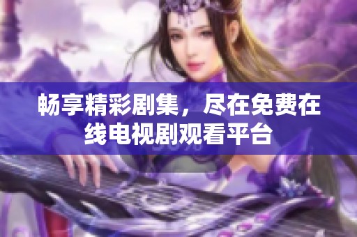 畅享精彩剧集，尽在免费在线电视剧观看平台