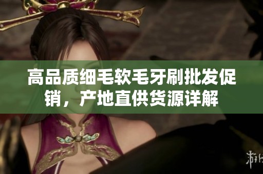 高品质细毛软毛牙刷批发促销，产地直供货源详解