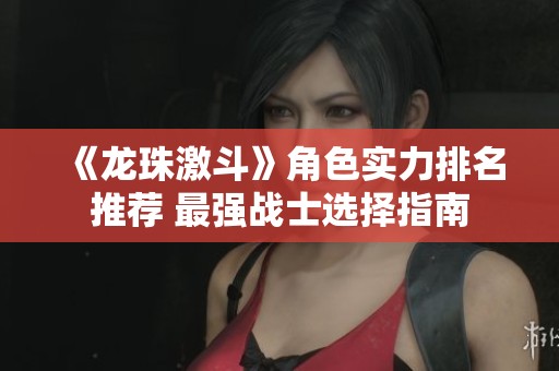 《龙珠激斗》角色实力排名推荐 最强战士选择指南