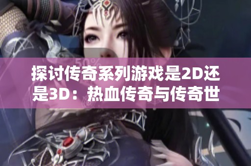 探讨传奇系列游戏是2D还是3D：热血传奇与传奇世界解析