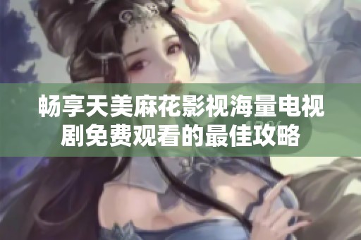 畅享天美麻花影视海量电视剧免费观看的最佳攻略