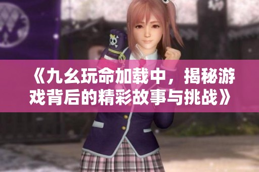 《九幺玩命加载中，揭秘游戏背后的精彩故事与挑战》