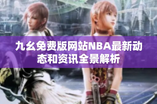 九幺免费版网站NBA最新动态和资讯全景解析