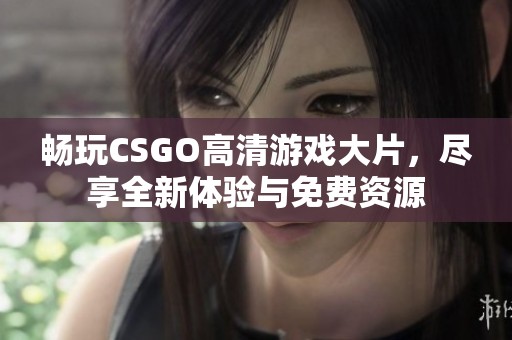 畅玩CSGO高清游戏大片，尽享全新体验与免费资源