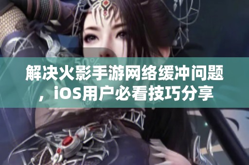 解决火影手游网络缓冲问题，iOS用户必看技巧分享