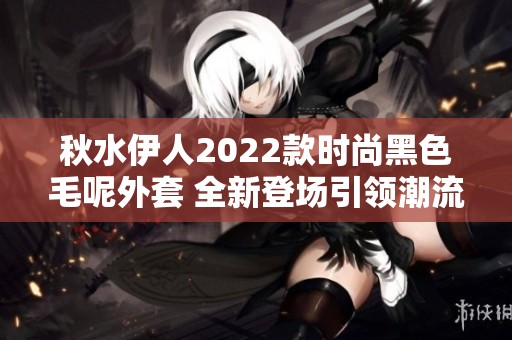 秋水伊人2022款时尚黑色毛呢外套 全新登场引领潮流