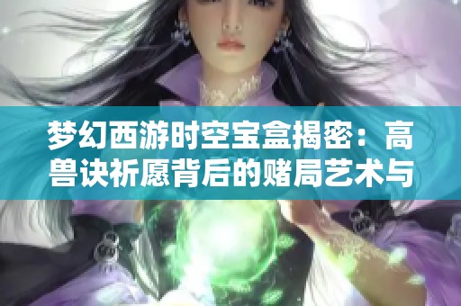 梦幻西游时空宝盒揭密：高兽诀祈愿背后的赌局艺术与策略分析