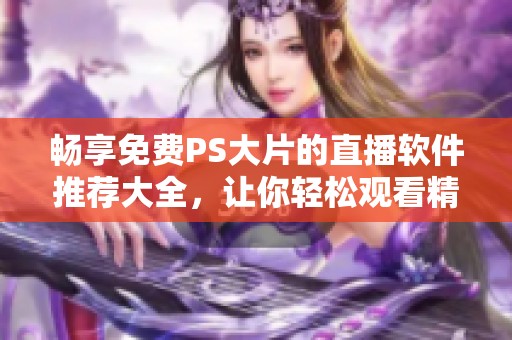 畅享免费PS大片的直播软件推荐大全，让你轻松观看精彩视频