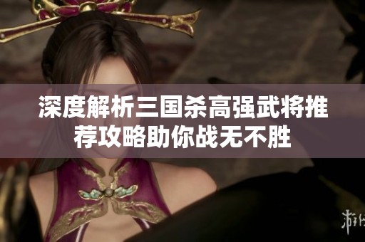 深度解析三国杀高强武将推荐攻略助你战无不胜