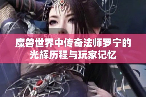 魔兽世界中传奇法师罗宁的光辉历程与玩家记忆