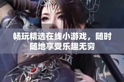 畅玩精选在线小游戏，随时随地享受乐趣无穷