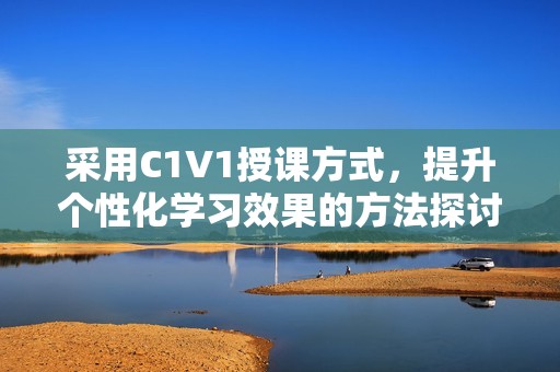 采用C1V1授课方式，提升个性化学习效果的方法探讨