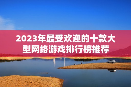 2023年最受欢迎的十款大型网络游戏排行榜推荐