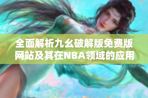 全面解析九幺破解版免费版网站及其在NBA领域的应用与影响