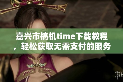 嘉兴市搞机time下载教程，轻松获取无需支付的服务