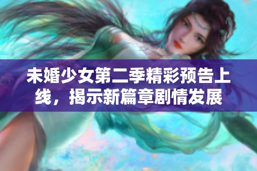 未婚少女第二季精彩预告上线，揭示新篇章剧情发展