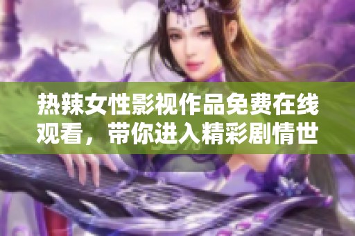 热辣女性影视作品免费在线观看，带你进入精彩剧情世界