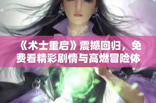 《术士重启》震撼回归，免费看精彩剧情与高燃冒险体验