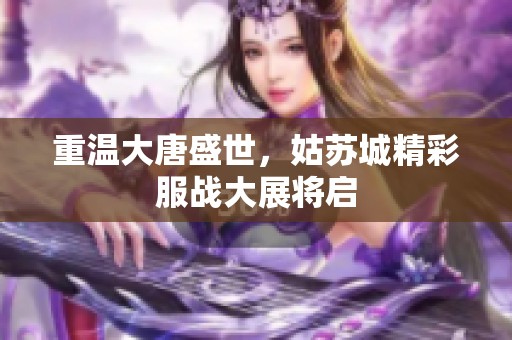 重温大唐盛世，姑苏城精彩服战大展将启