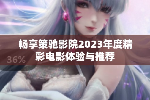 畅享策驰影院2023年度精彩电影体验与推荐