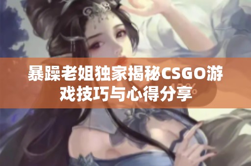 暴躁老姐独家揭秘CSGO游戏技巧与心得分享