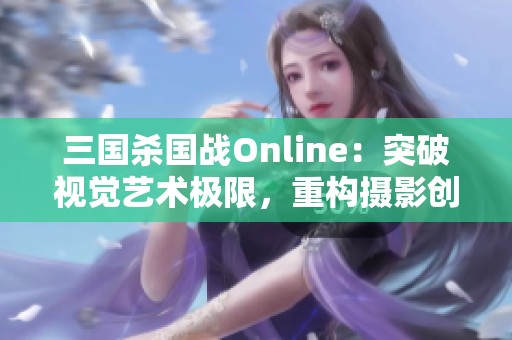 三国杀国战Online：突破视觉艺术极限，重构摄影创新的全新维度