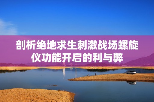 剖析绝地求生刺激战场螺旋仪功能开启的利与弊